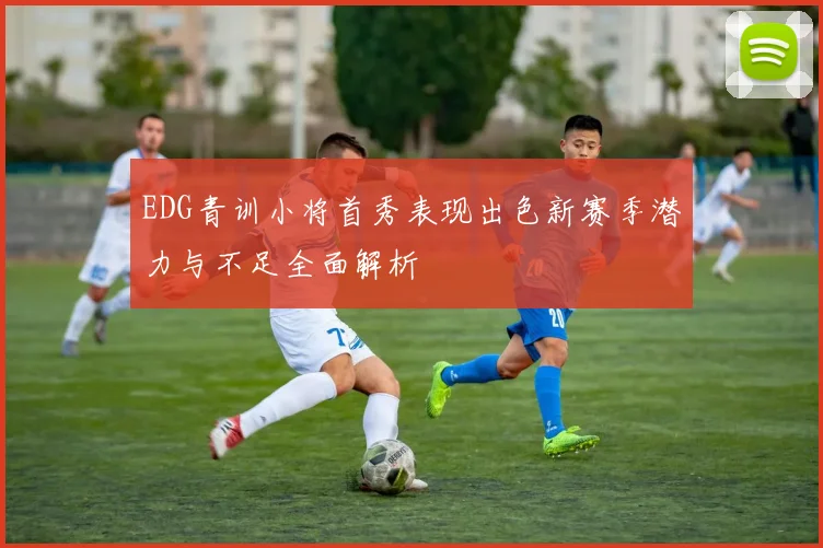 EDG青训小将首秀表现出色新赛季潜力与不足全面解析