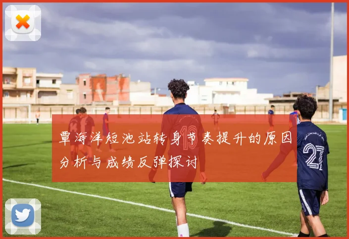 覃海洋短池站转身节奏提升的原因分析与成绩反弹探讨