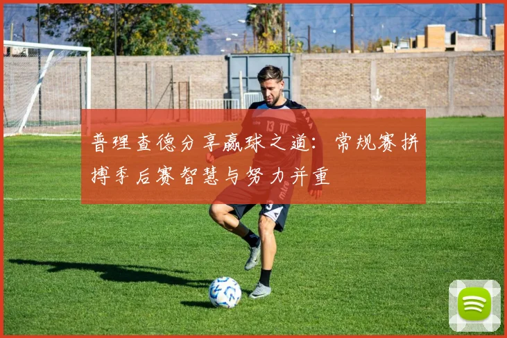 普理查德分享赢球之道：常规赛拼搏季后赛智慧与努力并重