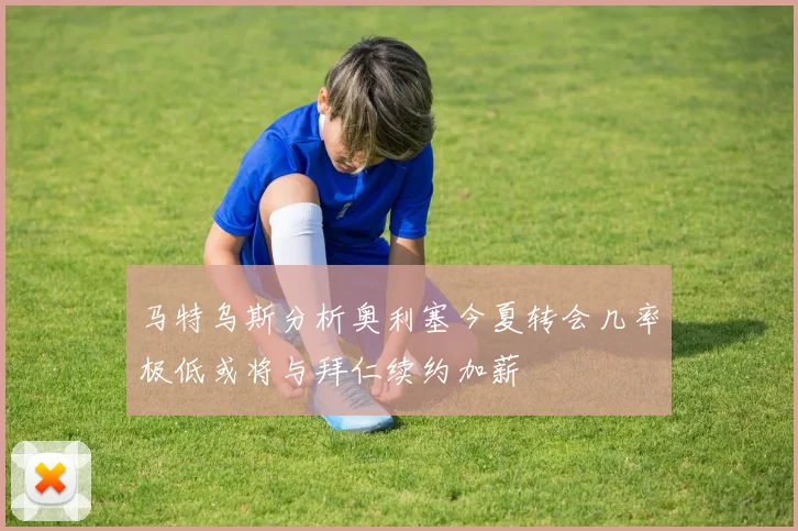 马特乌斯分析奥利塞今夏转会几率极低或将与拜仁续约加薪