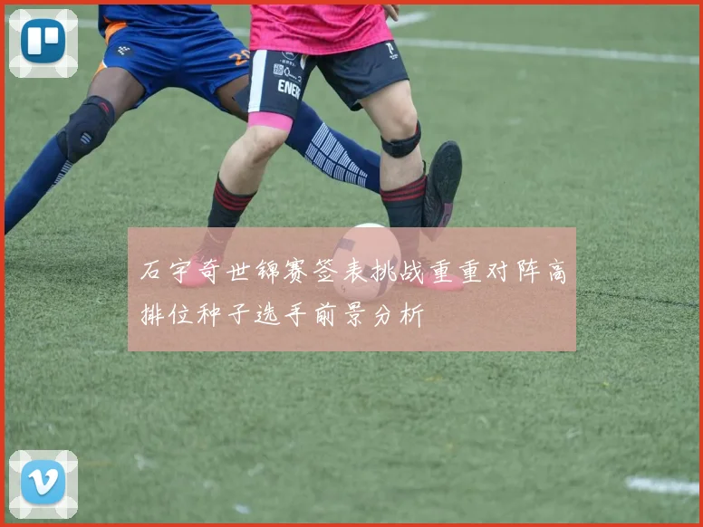 石宇奇世锦赛签表挑战重重对阵高排位种子选手前景分析