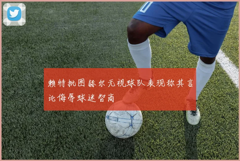 赖特批图赫尔无视球队表现称其言论侮辱球迷智商