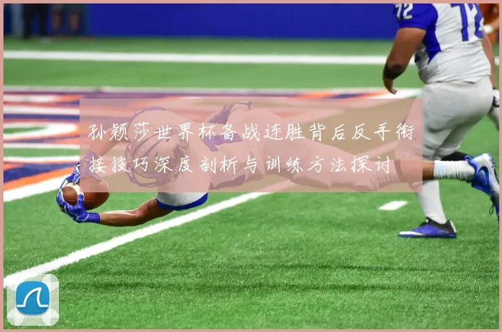 孙颖莎世界杯备战连胜背后反手衔接技巧深度剖析与训练方法探讨