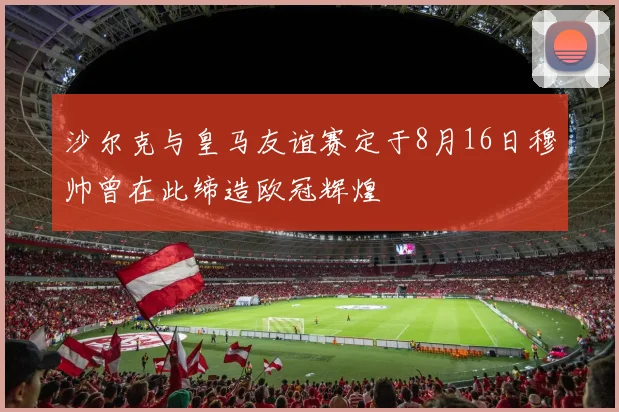 沙尔克与皇马友谊赛定于8月16日穆帅曾在此缔造欧冠辉煌