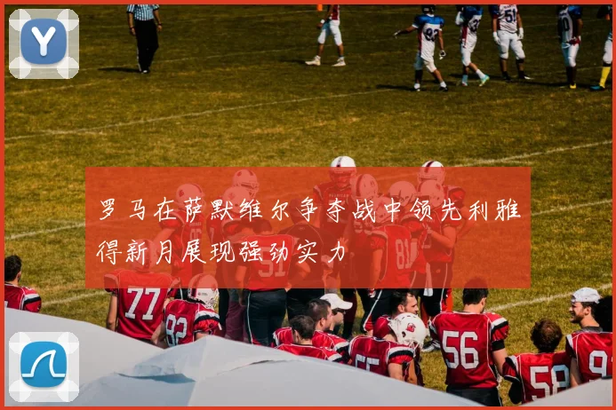 罗马在萨默维尔争夺战中领先利雅得新月展现强劲实力