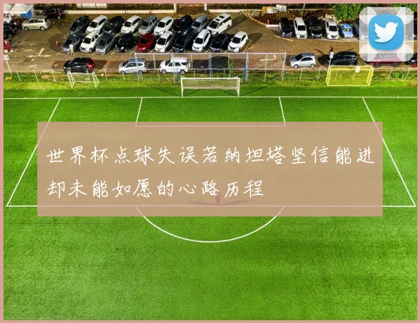 世界杯点球失误若纳坦塔坚信能进却未能如愿的心路历程