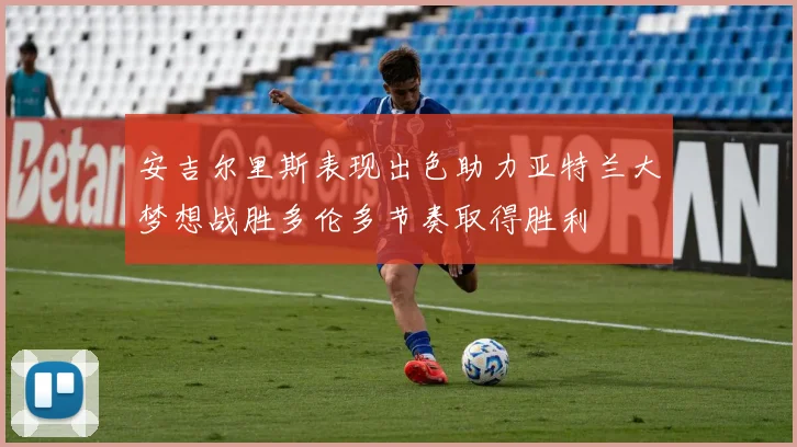 安吉尔里斯表现出色助力亚特兰大梦想战胜多伦多节奏取得胜利