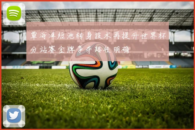 覃海洋短池转身技术再提升世界杯分站赛金牌争夺路径明确