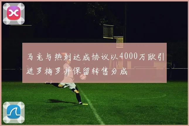 马竞与热刺达成协议以4000万欧引进罗梅罗并保留转售分成