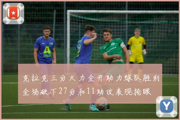 克拉克三分火力全开助力球队胜利全场砍下27分和11助攻表现抢眼